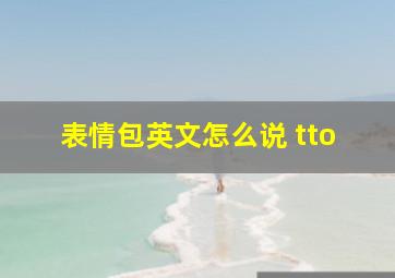 表情包英文怎么说 tto